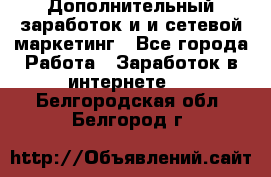 Дополнительный заработок и и сетевой маркетинг - Все города Работа » Заработок в интернете   . Белгородская обл.,Белгород г.